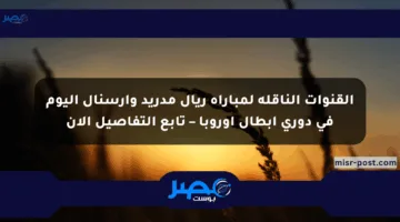 القنوات الناقلة لمباراة ريال مدريد وارسنال اليوم في دوري أبطال أوروبا – تابع التفاصيل الآن